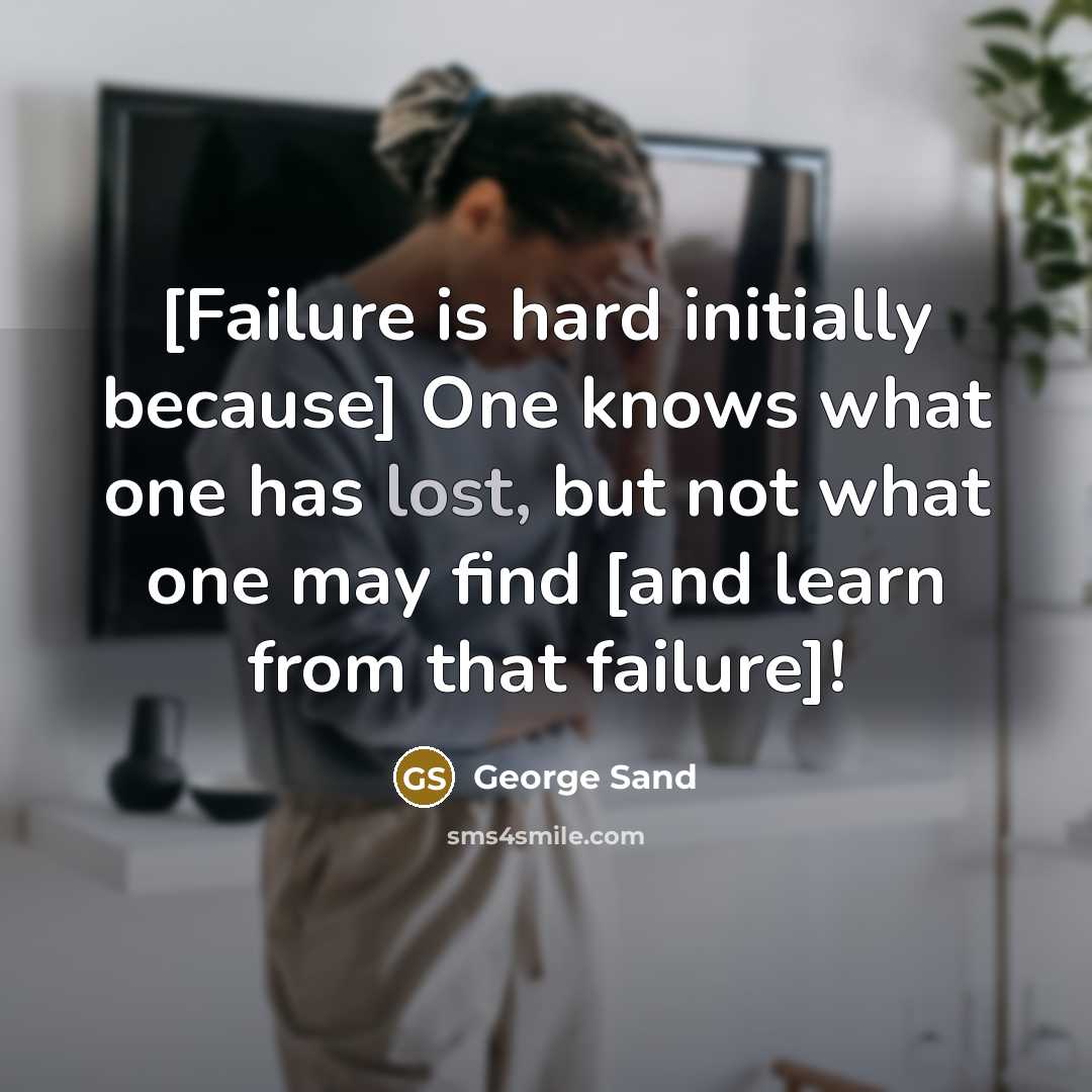 “[Failure is hard initially because] One knows what one has lost, but not what one may find [and learn from that failure]!” quote by George Sand