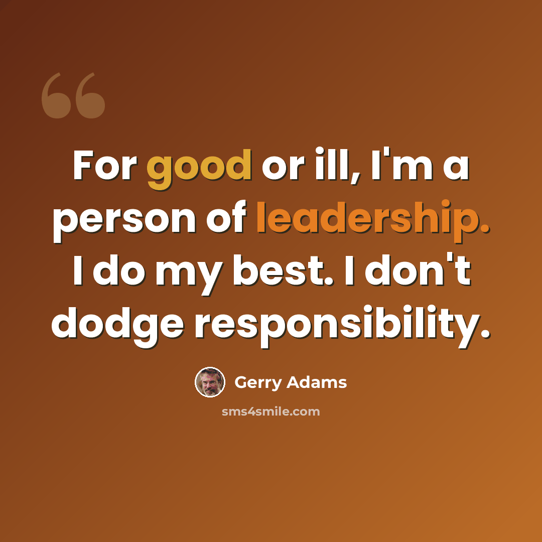 “For good or ill, I'm a person of leadership. I do my best. I don't dodge responsibility.” quote by Gerry Adams