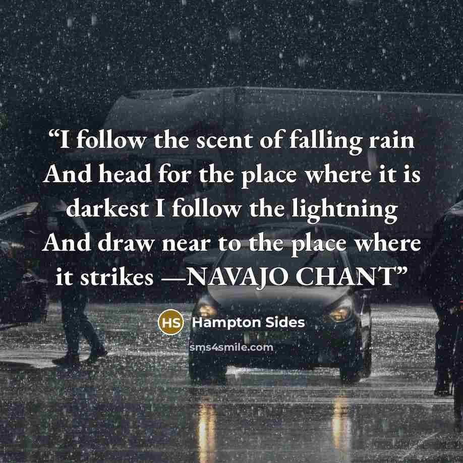 “I follow the scent of falling rain And head for the place where it is darkest I follow the lightning And draw near to the place where it strikes —NAVAJO CHANT” quote by Hampton Sides