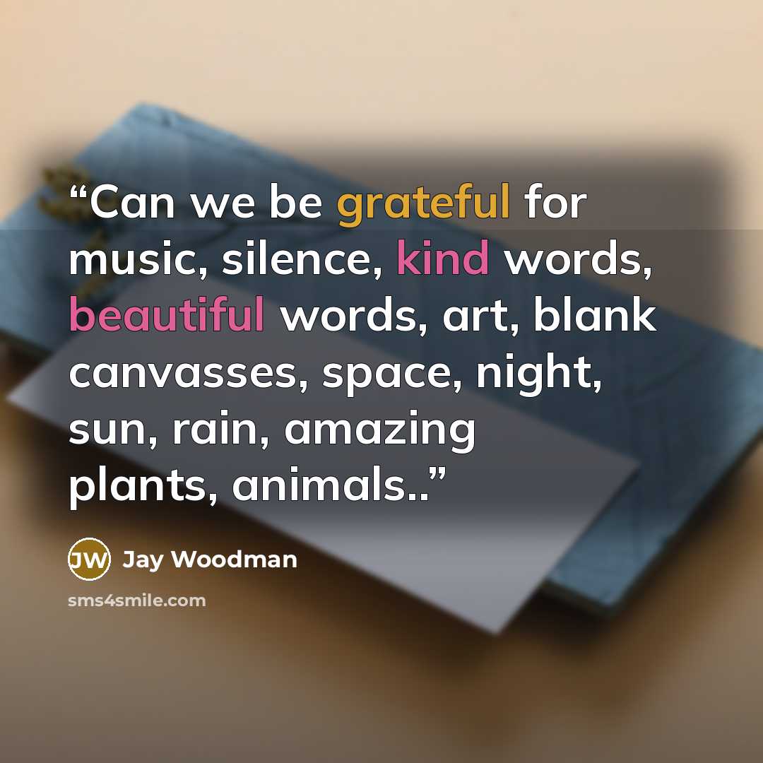 “Can we be grateful for music, silence, kind words, beautiful words, art, blank canvasses, space, night, sun, rain, amazing plants, animals..” quote by Jay Woodman