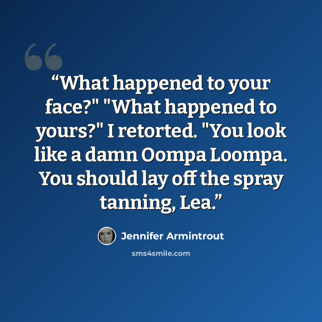 “What happened to your face?" "What happened to yours?" I retorted. "You look like a damn Oompa Loompa. You should lay off the spray tanning, Lea.” quote by Jennifer Armintrout