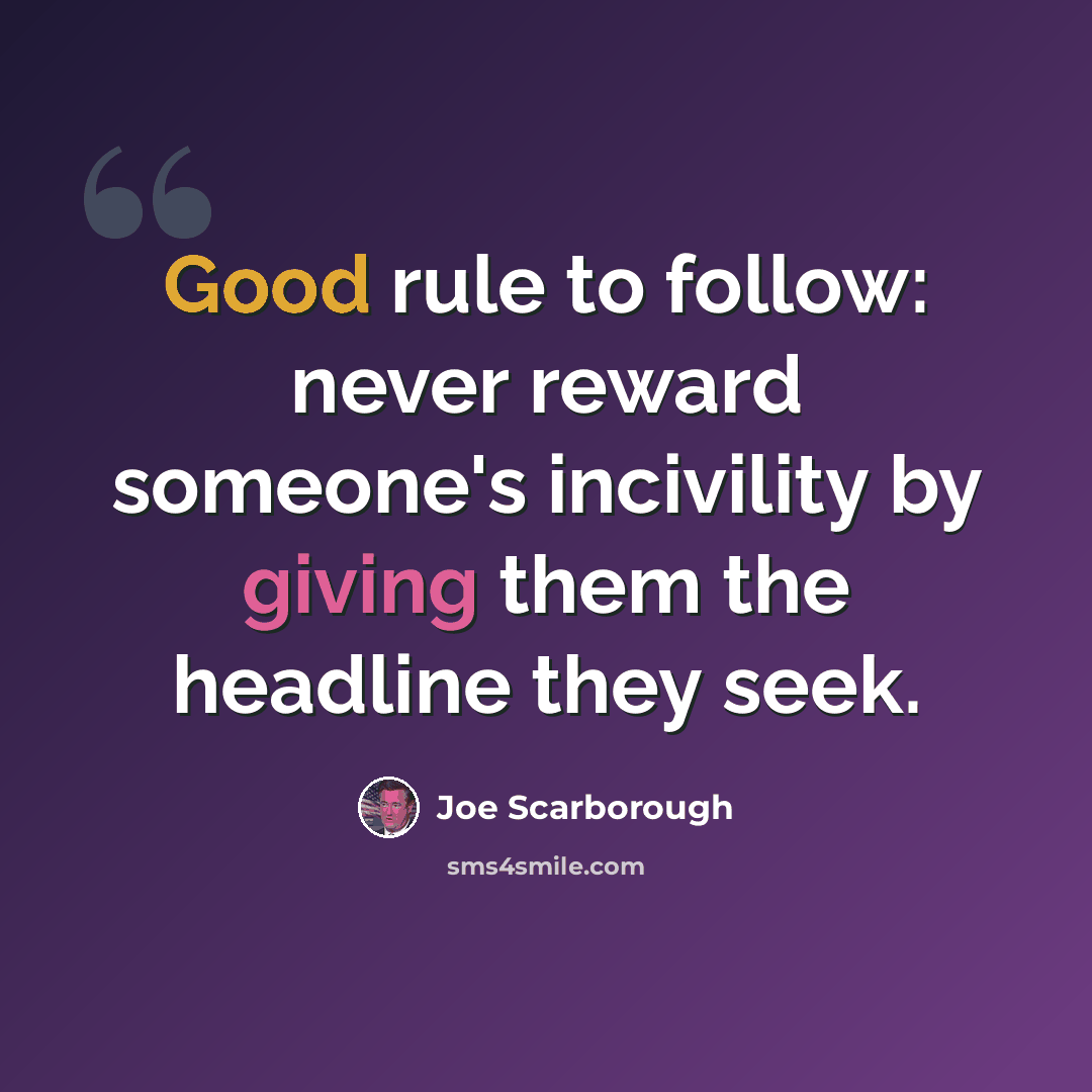 “Good rule to follow: never reward someone's incivility by giving them the headline they seek.” quote by Joe Scarborough