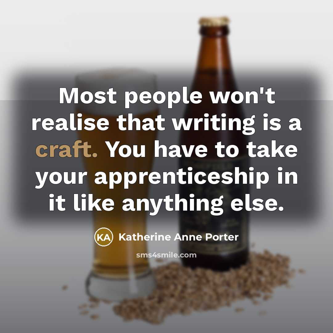 “Most people won't realise that writing is a craft. You have to take your apprenticeship in it like anything else.” quote by Katherine Anne Porter