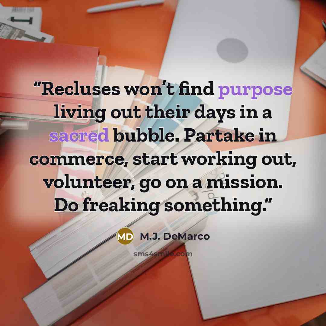 “Recluses won’t find purpose living out their days in a sacred bubble. Partake in commerce, start working out, volunteer, go on a mission. Do freaking something.” quote by M.J. DeMarco