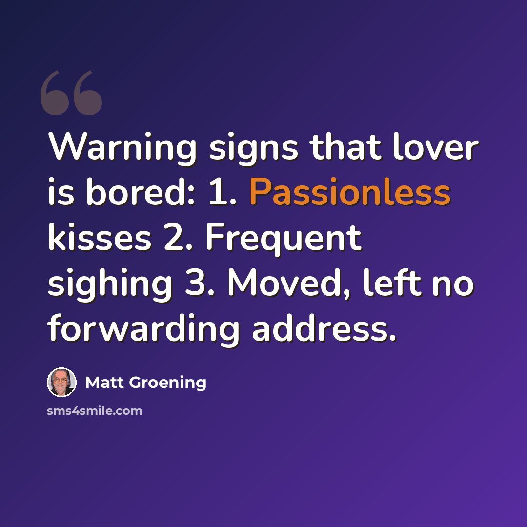 “Warning signs that lover is bored: 1. Passionless kisses 2. Frequent sighing 3. Moved, left no forwarding address.” quote by Matt Groening