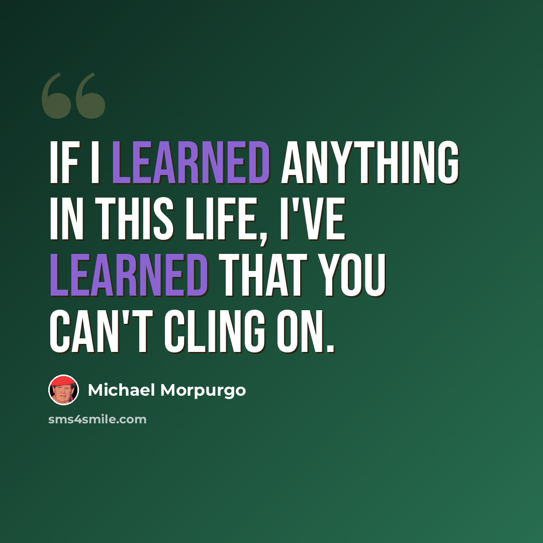 “If I learned anything in this life, I've learned that you can't cling on.” quote by Michael Morpurgo