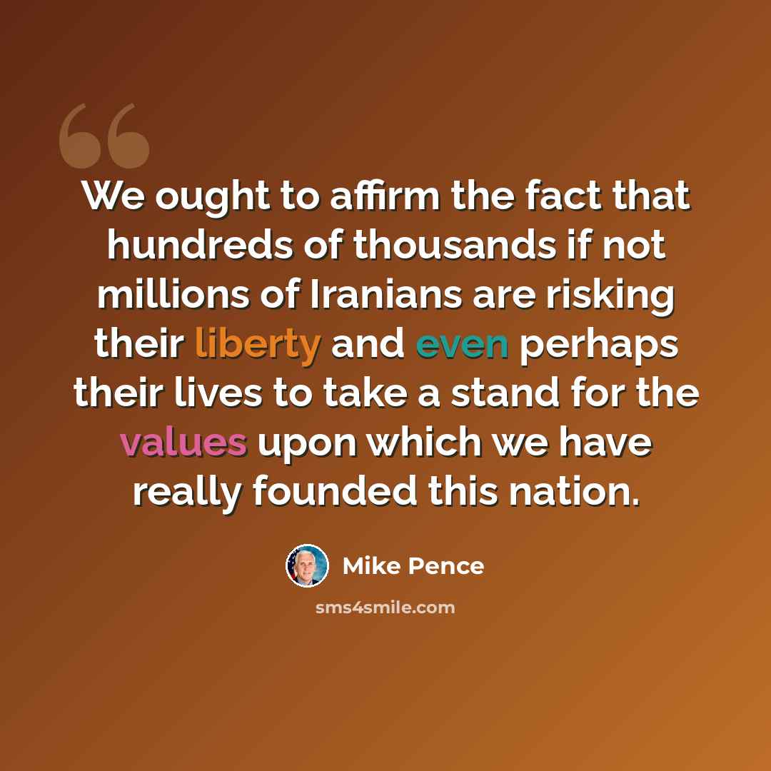 “We ought to affirm the fact that hundreds of thousands if not millions of Iranians are risking their liberty and even perhaps their lives to take a stand for the values upon which we have really founded this nation.” quote by Mike Pence