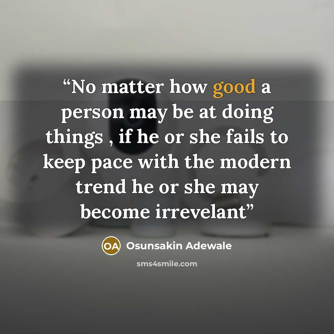“No matter how good a person may be at doing things , if he or she fails to keep pace with the modern trend he or she may become irrevelant” quote by Osunsakin Adewale