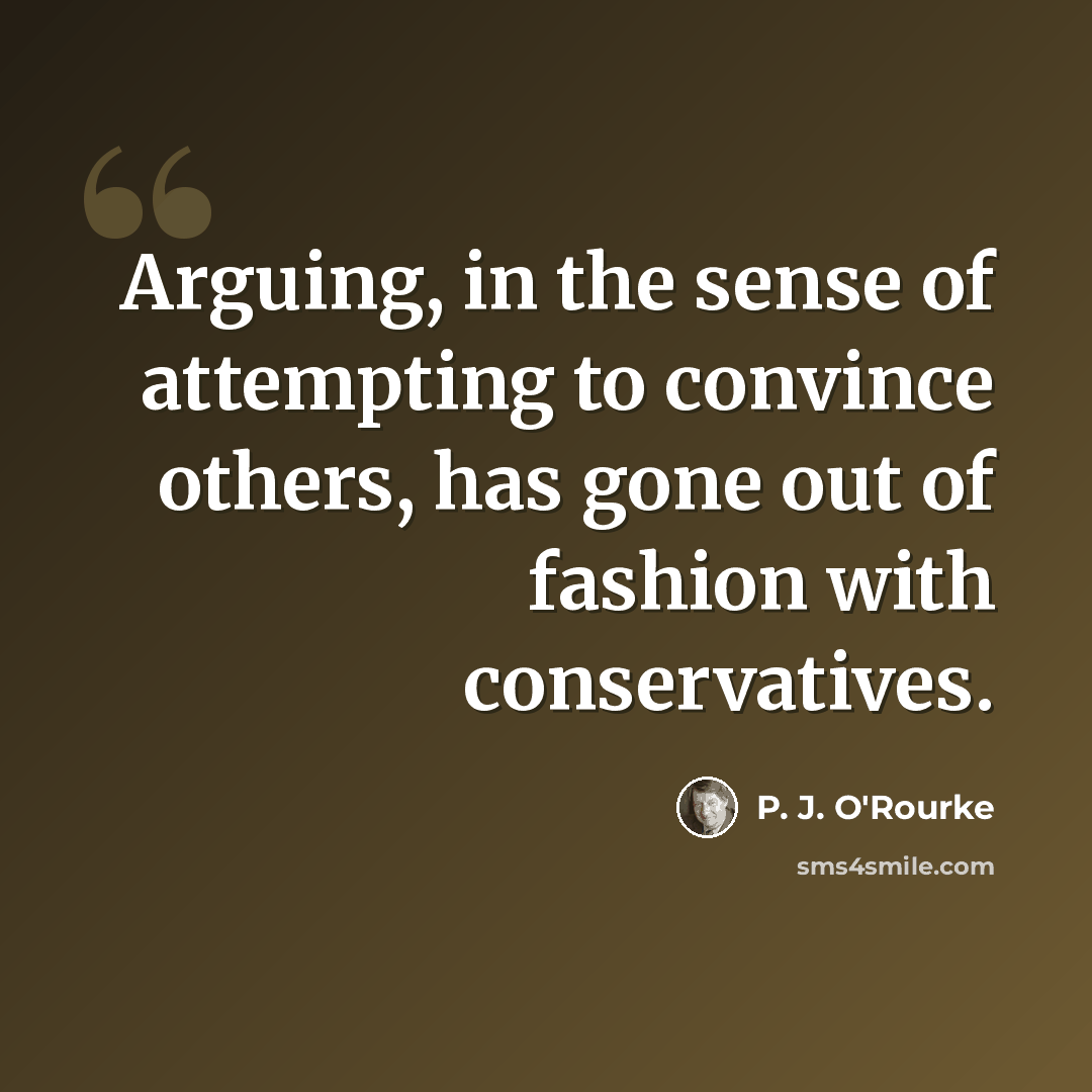 “Arguing, in the sense of attempting to convince others, has gone out of fashion with conservatives.” quote by P. J. O'Rourke