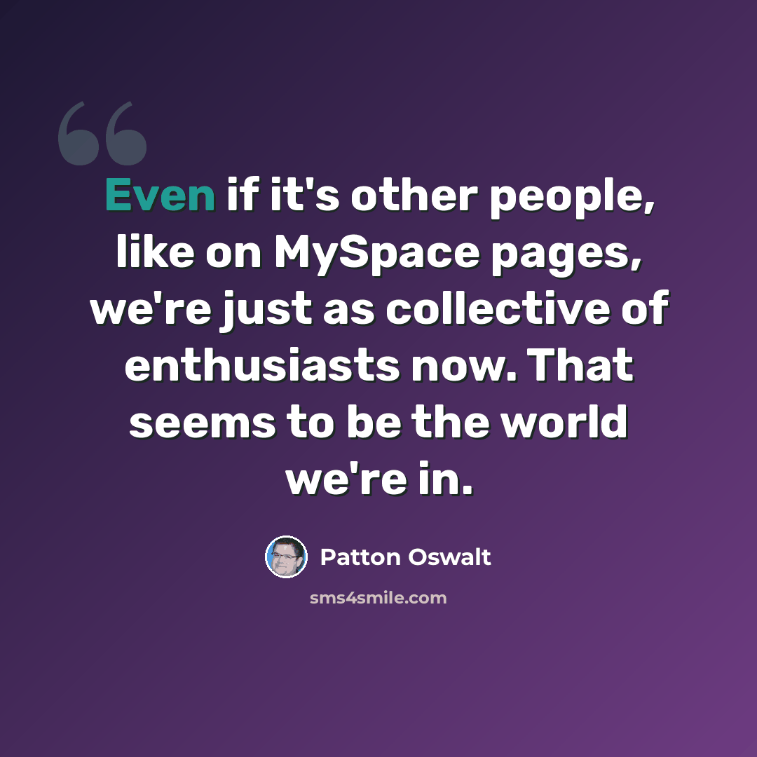 “Even if it's other people, like on MySpace pages, we're just as collective of enthusiasts now. That seems to be the world we're in.” quote by Patton Oswalt