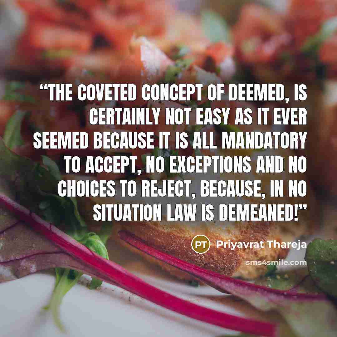 “The coveted Concept of Deemed, Is certainly not easy as it ever seemed Because it is all mandatory to Accept, No Exceptions and no choices to reject, Because, In no situation Law is Demeaned!” quote by Priyavrat Thareja