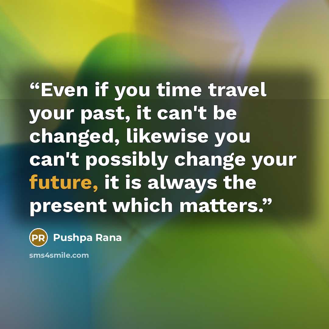 “Even if you time travel your past, it can't be changed, likewise you can't possibly change your future, it is always the present which matters.” quote by Pushpa Rana