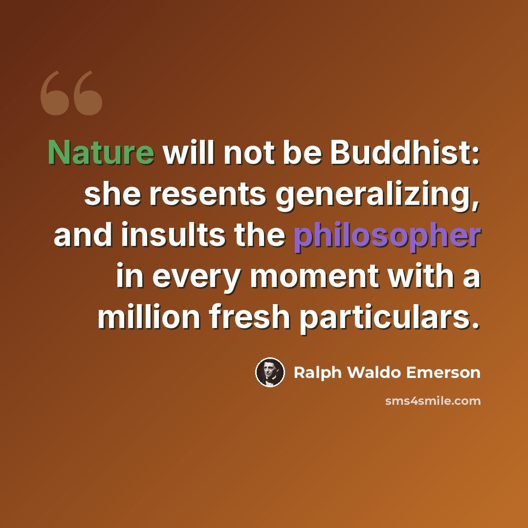 “Nature will not be Buddhist: she resents generalizing, and insults the philosopher in every moment with a million fresh particulars.” quote by Ralph Waldo Emerson