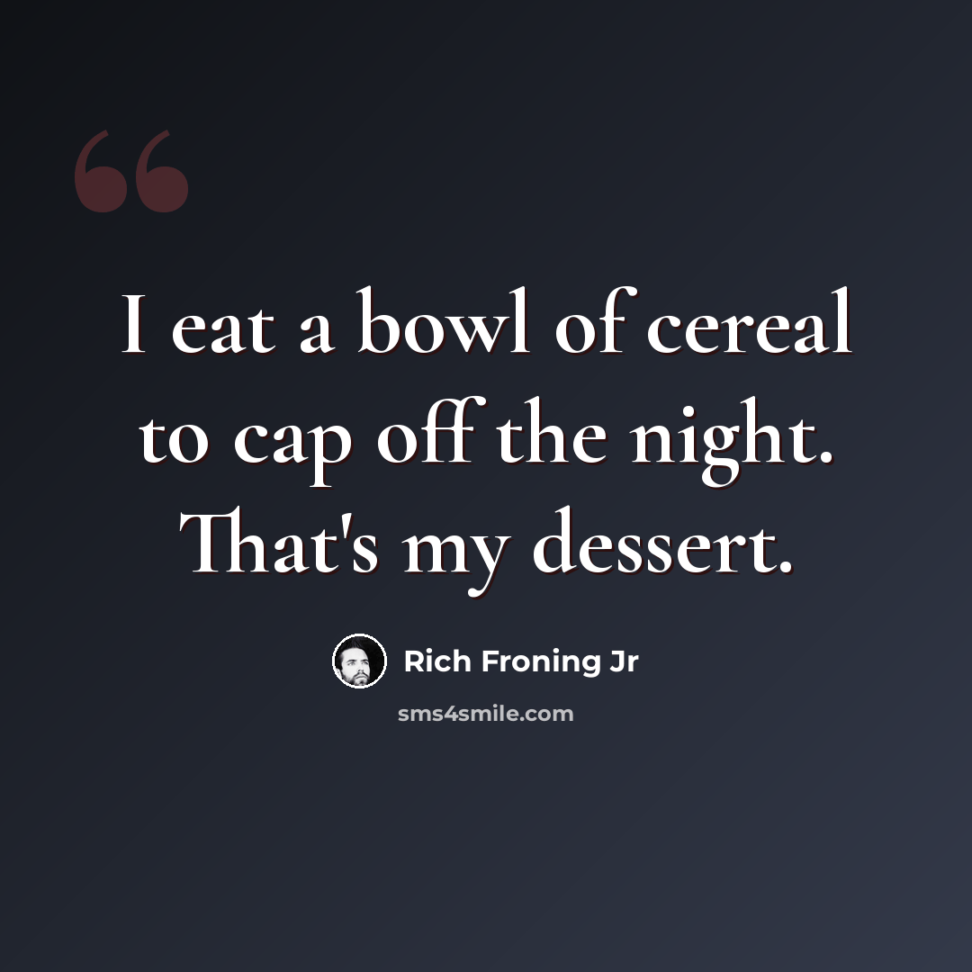 “I eat a bowl of cereal to cap off the night. That's my dessert.” quote by Rich Froning Jr