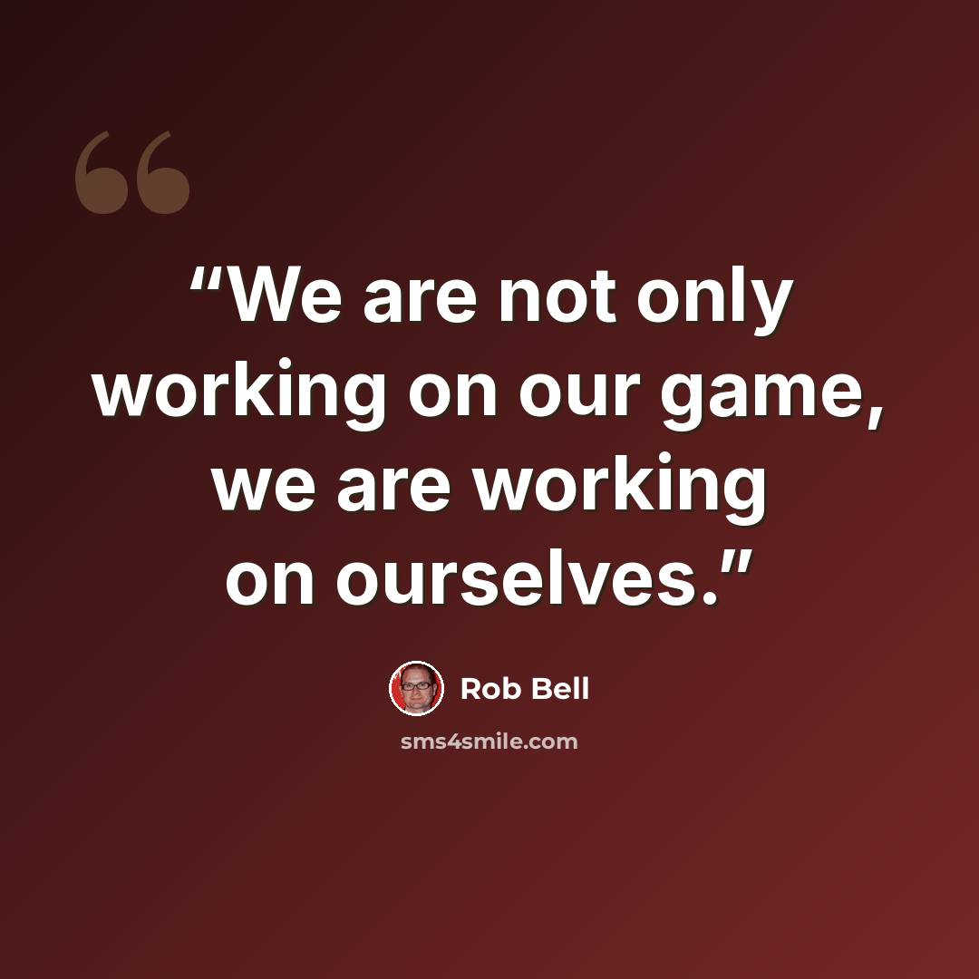 “We are not only working on our game, we are working on ourselves.” quote by Rob Bell