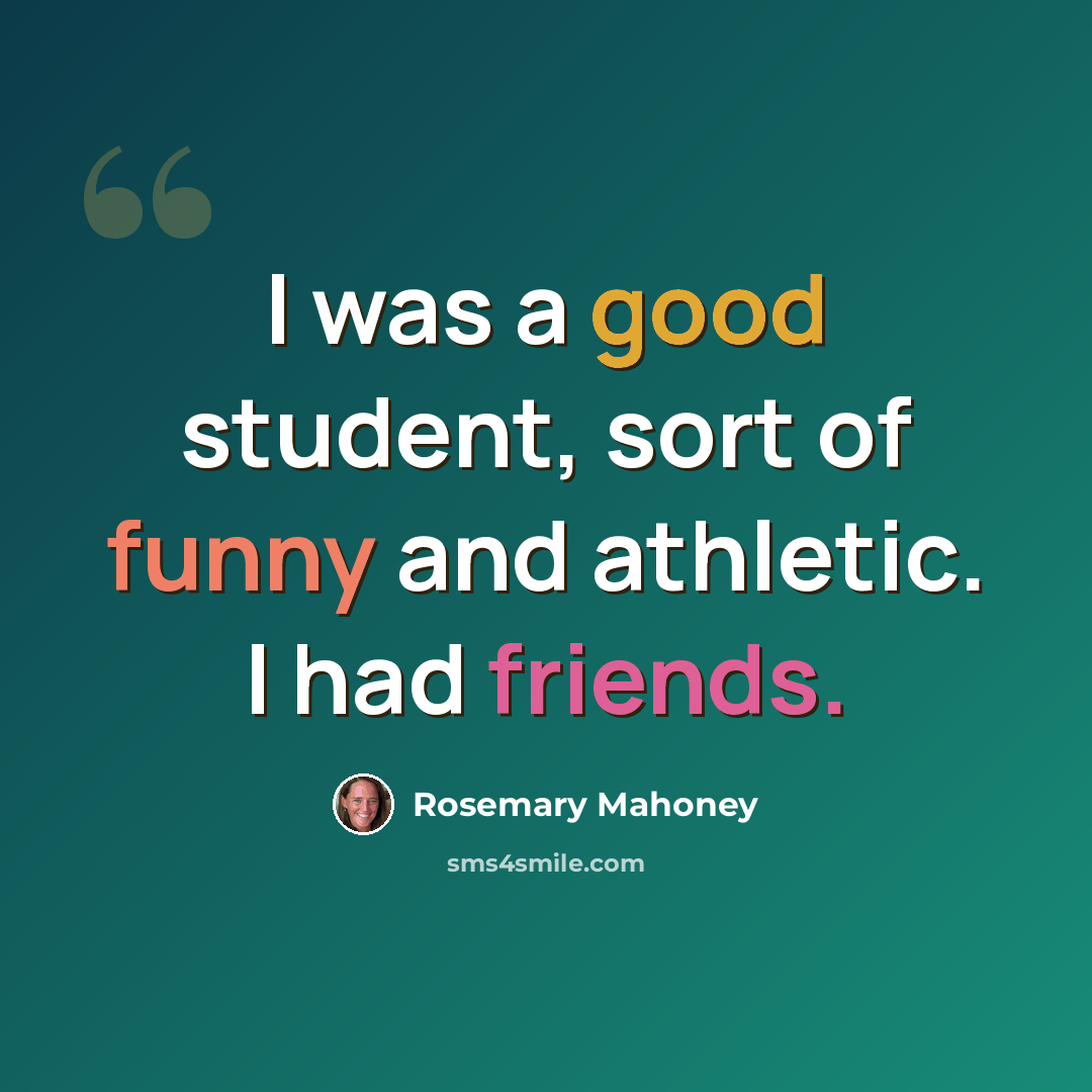 “I was a good student, sort of funny and athletic. I had friends.” quote by Rosemary Mahoney