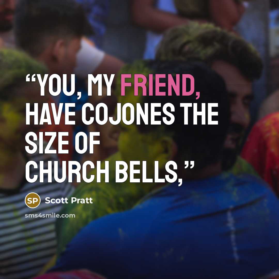 “You, my friend, have cojones the size of church bells,” quote by Scott Pratt