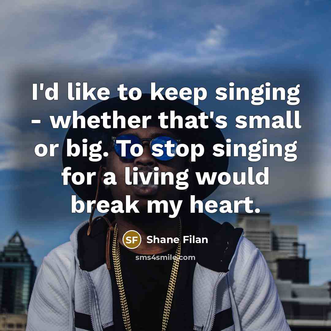 “I'd like to keep singing - whether that's small or big. To stop singing for a living would break my heart.” quote by Shane Filan