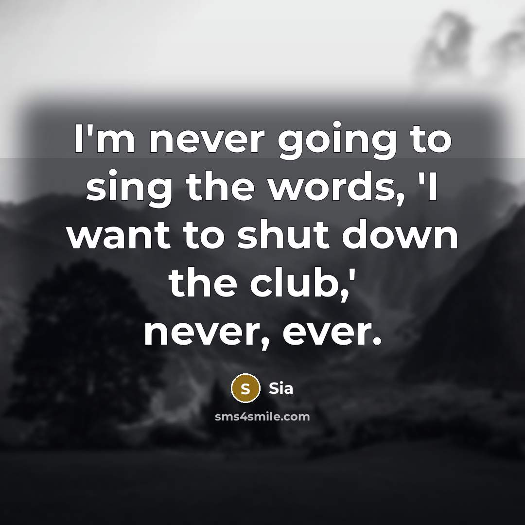“I'm never going to sing the words, 'I want to shut down the club,' never, ever.” quote by Sia