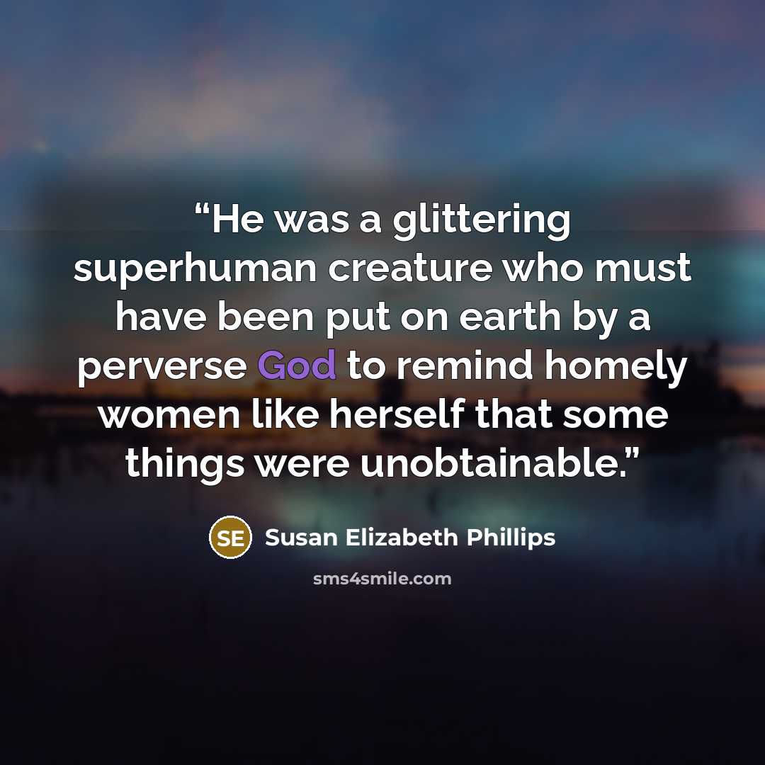 “He was a glittering superhuman creature who must have been put on earth by a perverse God to remind homely women like herself that some things were unobtainable.” quote by Susan Elizabeth Phillips
