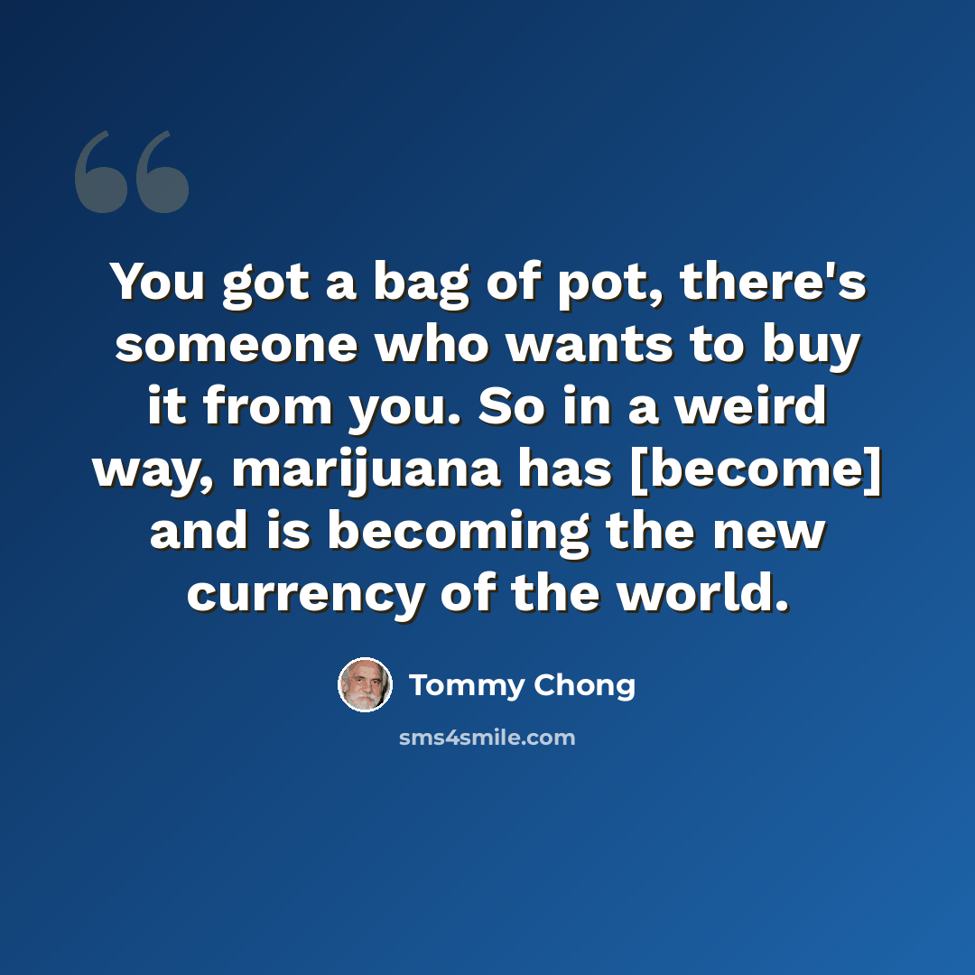 “You got a bag of pot, there's someone who wants to buy it from you. So in a weird way, marijuana has [become] and is becoming the new currency of the world.” quote by Tommy Chong