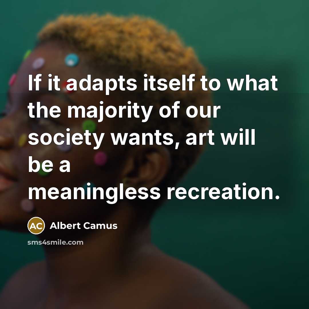 “If it adapts itself to what the majority of our society wants, art will be a meaningless recreation.” quote by Albert Camus
