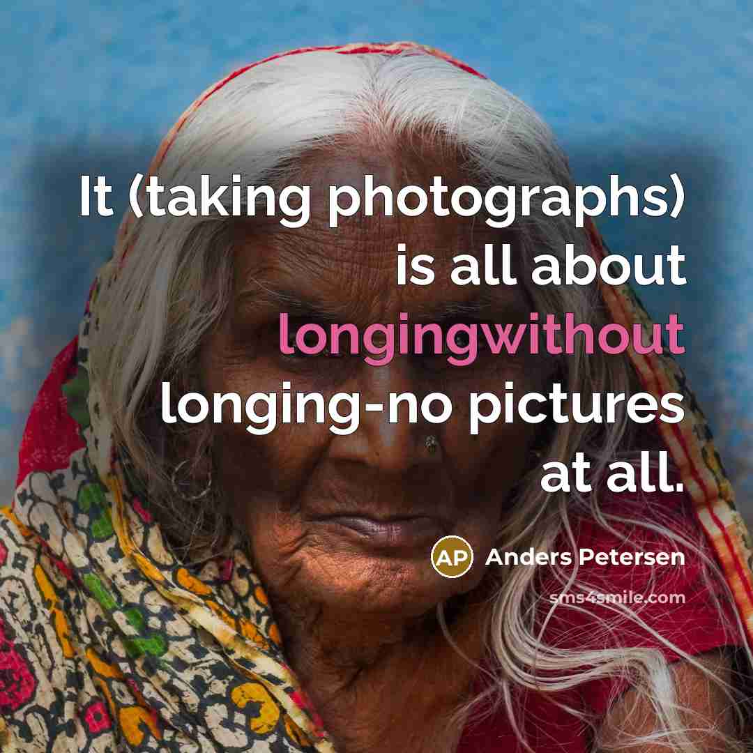 “It (taking photographs) is all about longingwithout longing-no pictures at all.” quote by Anders Petersen