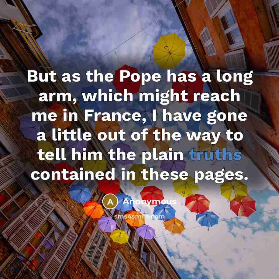 “But as the Pope has a long arm, which might reach me in France, I have gone a little out of the way to tell him the plain truths contained in these pages.” quote by Anonymous