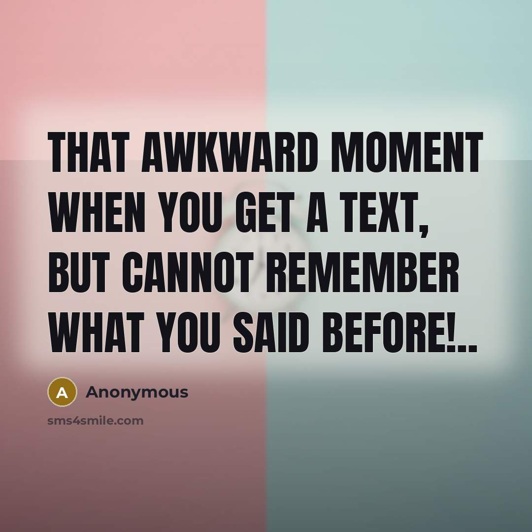 “That awkward moment when you get a text, but cannot remember what you said before!..” quote by Anonymous