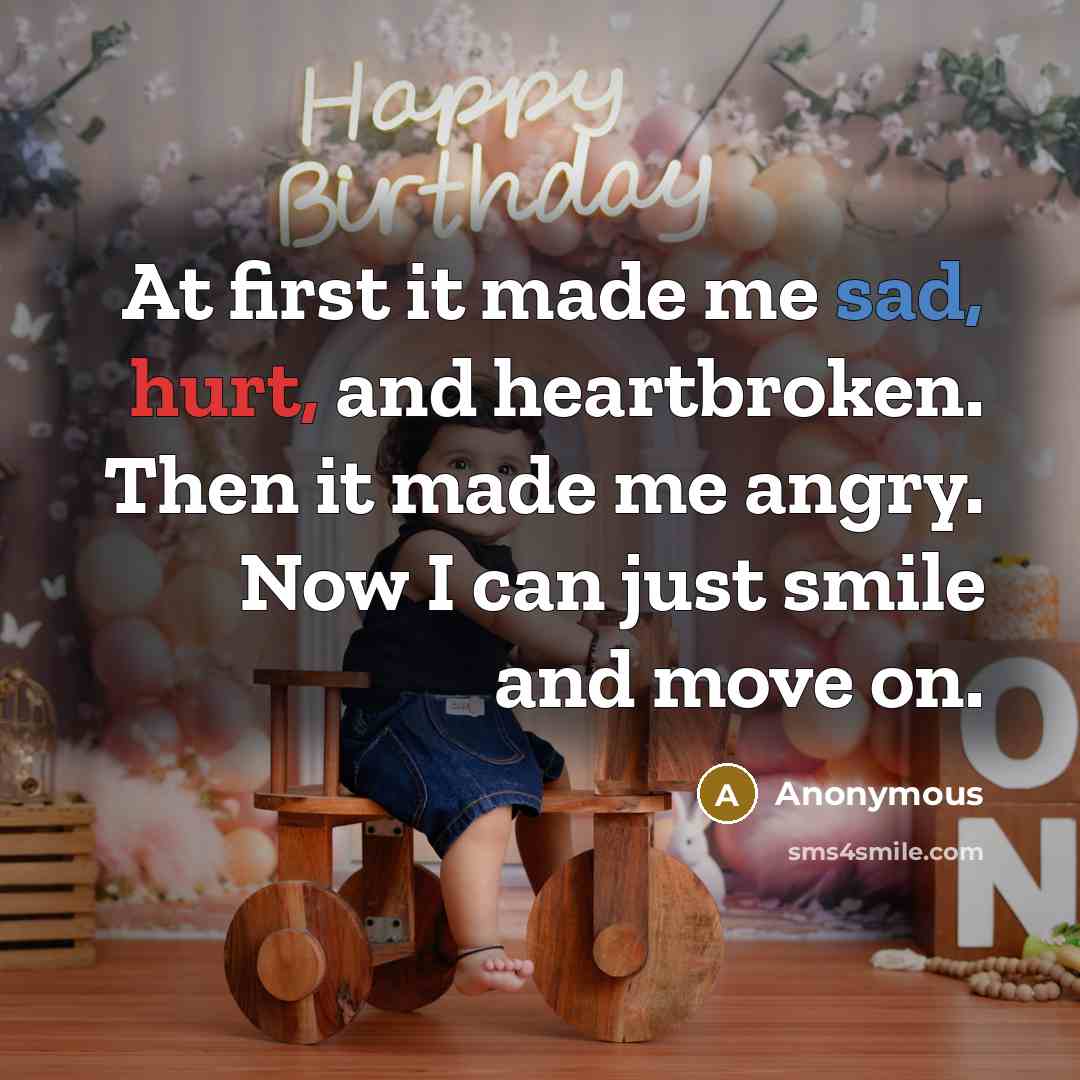 “At first it made me sad, hurt, and heartbroken. Then it made me angry. Now I can just smile and move on.” quote by Anonymous