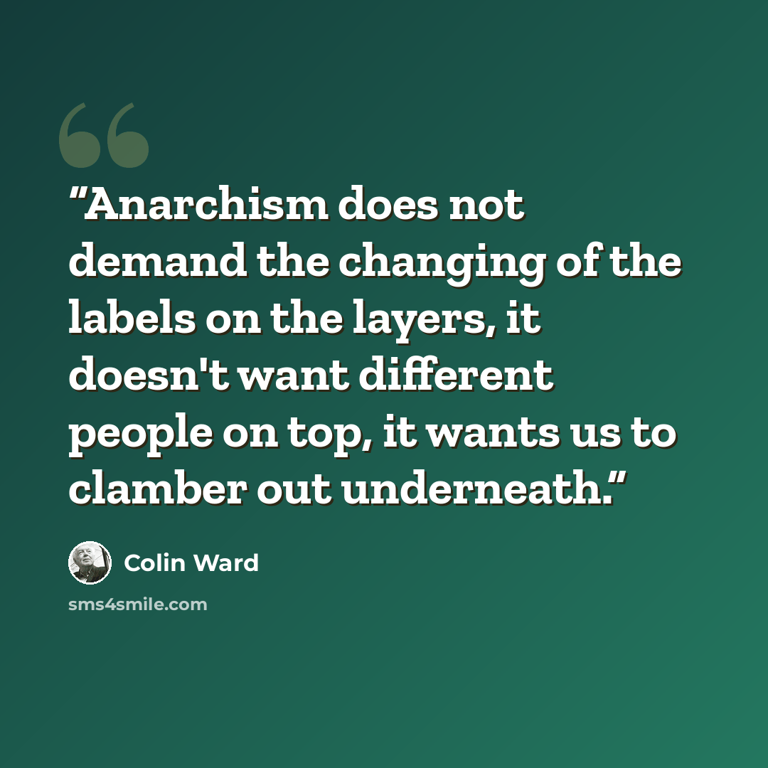“Anarchism does not demand the changing of the labels on the layers, it doesn't want different people on top, it wants us to clamber out underneath.” quote by Colin Ward