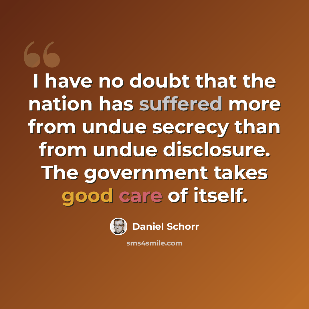 “I have no doubt that the nation has suffered more from undue secrecy than from undue disclosure. The government takes good care of itself.” quote by Daniel Schorr