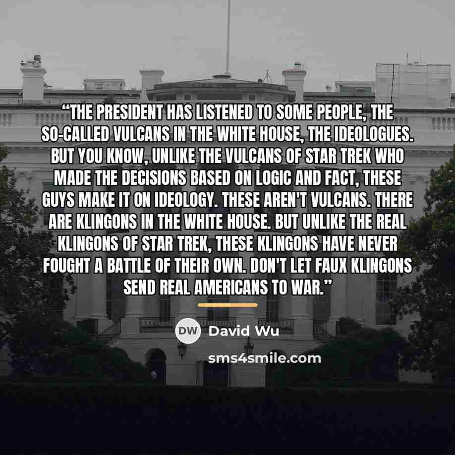 “The president has listened to some people, the so-called Vulcans in the White House, the ideologues. But you know, unlike the Vulcans of Star Trek who made the decisions based on logic and fact, these guys make it on ideology. These aren't Vulcans. There are Klingons in the White House. But unlike…” quote by David Wu