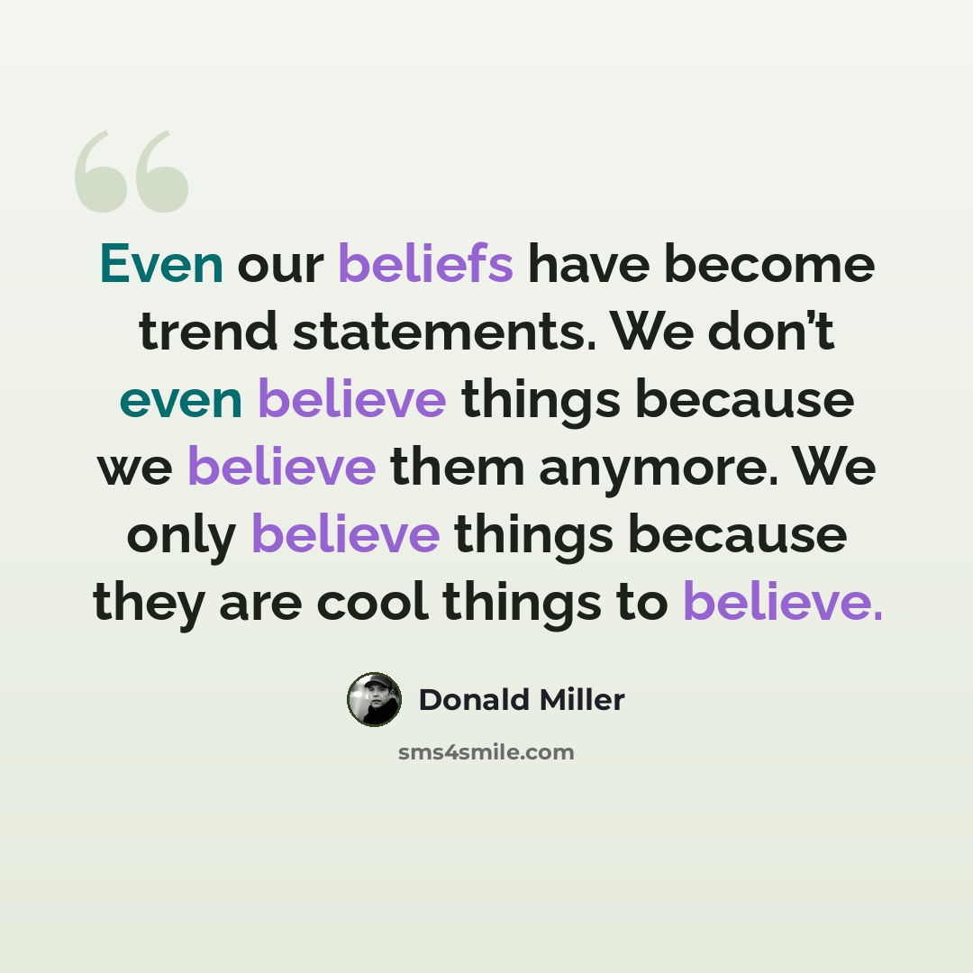 “Even our beliefs have become trend statements. We don’t even believe things because we believe them anymore. We only believe things because they are cool things to believe.” quote by Donald Miller