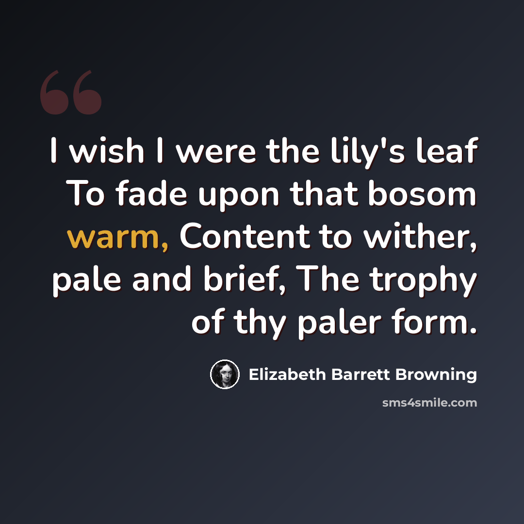 “I wish I were the lily's leaf To fade upon that bosom warm, Content to wither, pale and brief, The trophy of thy paler form.” quote by Elizabeth Barrett Browning