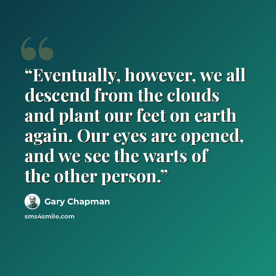 “Eventually, however, we all descend from the clouds and plant our feet on earth again. Our eyes are opened, and we see the warts of the other person.” quote by Gary Chapman