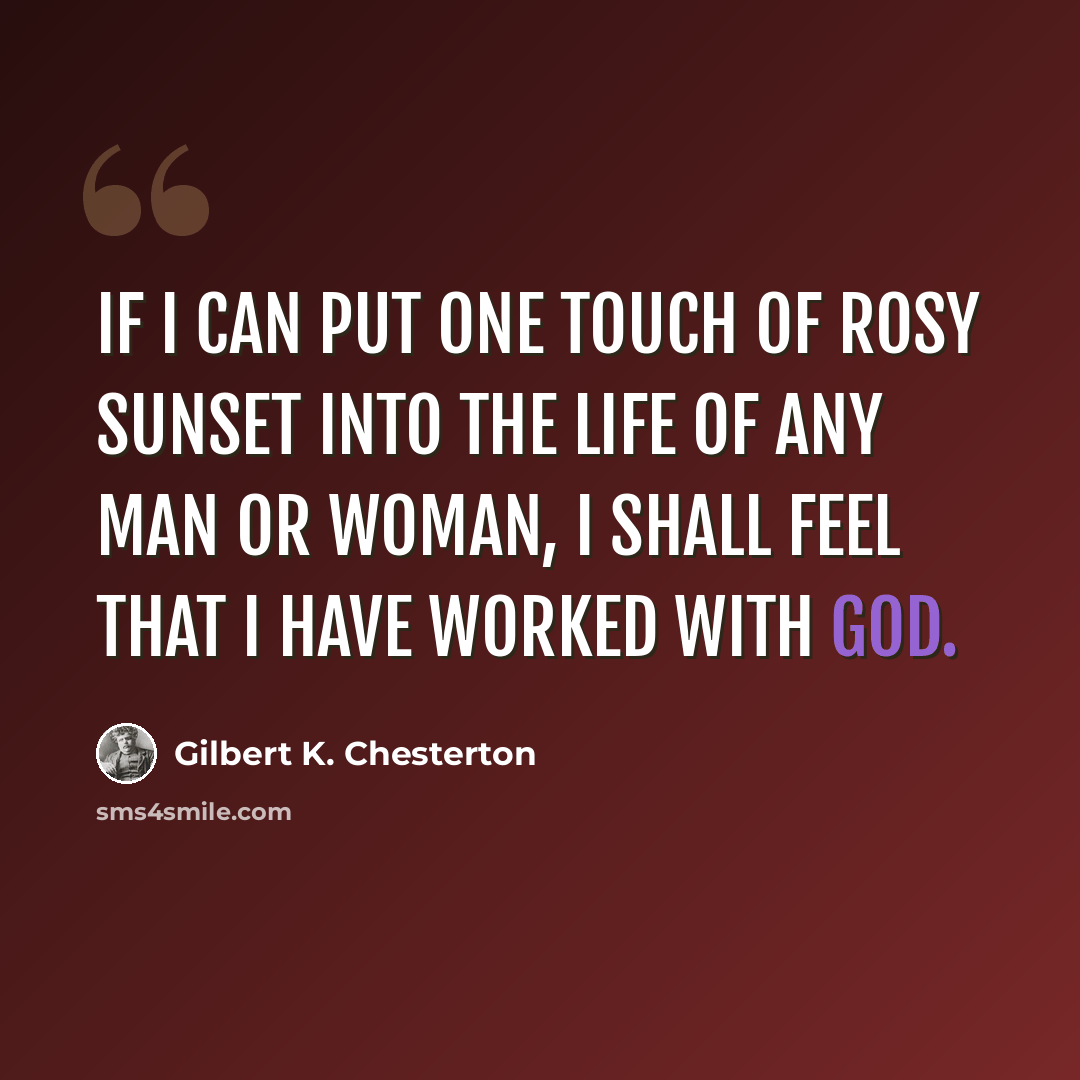 “If I can put one touch of rosy sunset into the life of any man or woman, I shall feel that I have worked with God.” quote by Gilbert K. Chesterton