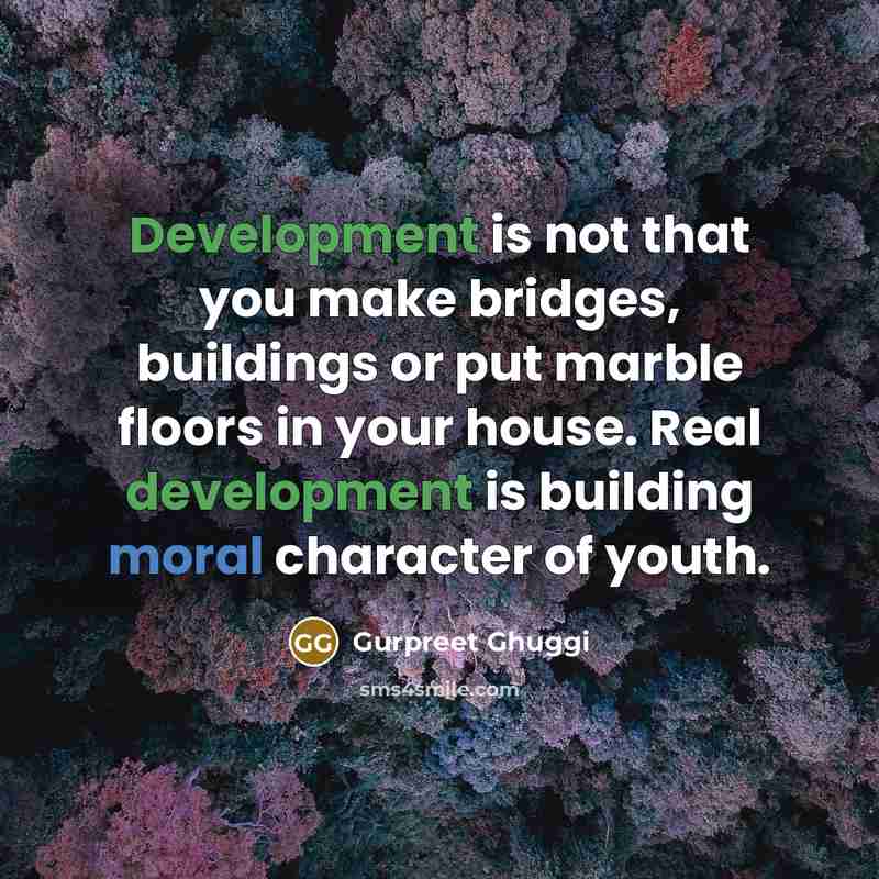 “Development is not that you make bridges, buildings or put marble floors in your house. Real development is building moral character of youth.” quote by Gurpreet Ghuggi