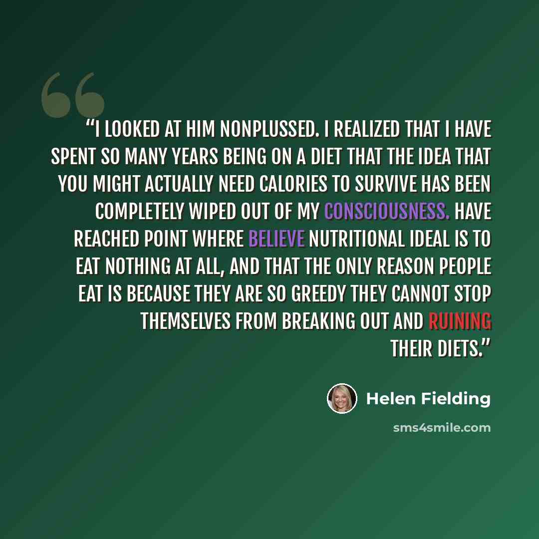 “I looked at him nonplussed. I realized that I have spent so many years being on a diet that the idea that you might actually need calories to survive has been completely wiped out of my consciousness. Have reached point where believe nutritional ideal is to eat nothing at all, and that the only…” quote by Helen Fielding