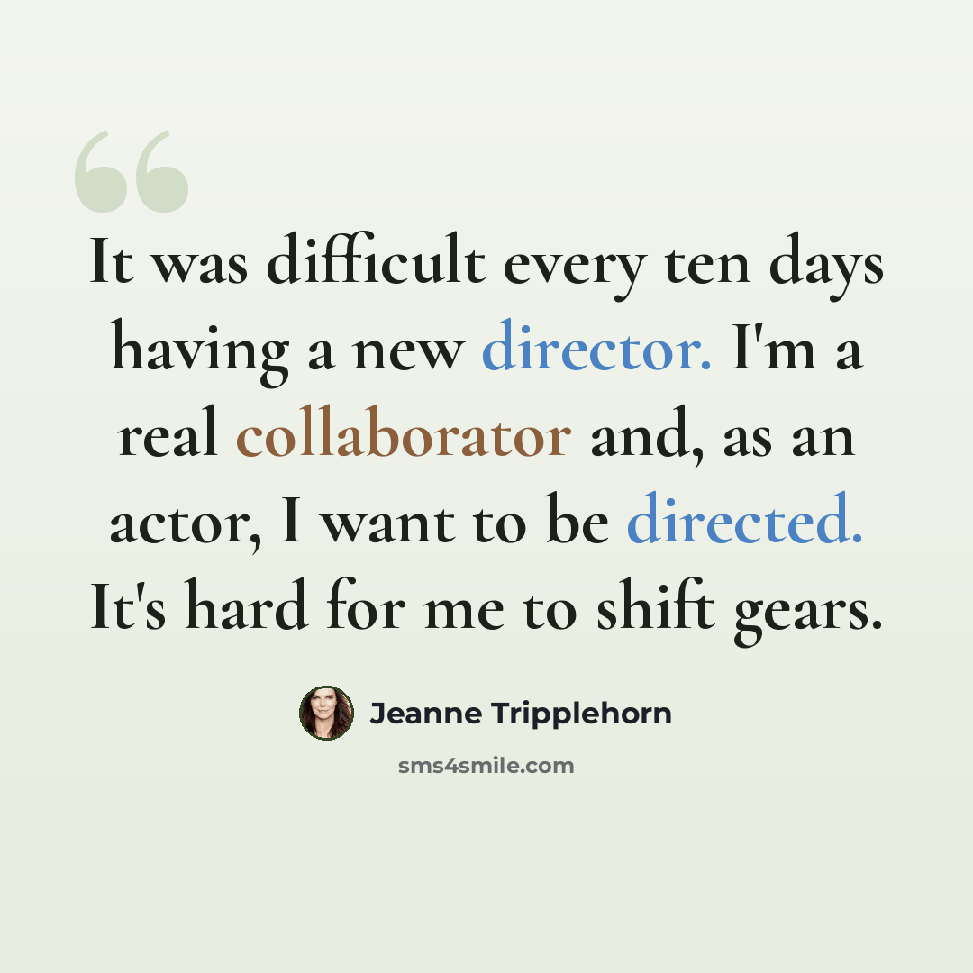 “It was difficult every ten days having a new director. I'm a real collaborator and, as an actor, I want to be directed. It's hard for me to shift gears.” quote by Jeanne Tripplehorn