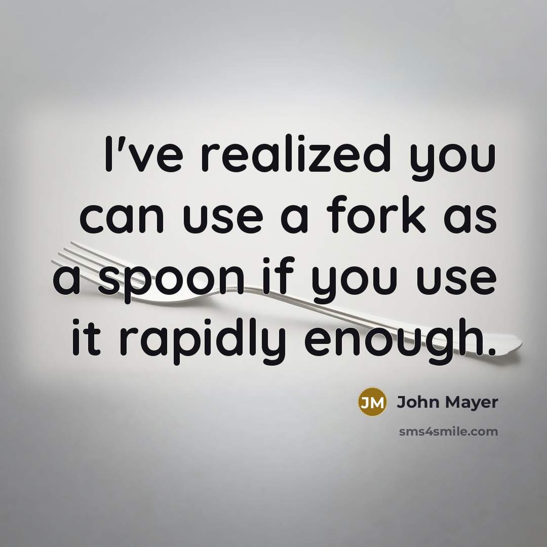 “I've realized you can use a fork as a spoon if you use it rapidly enough.” quote by John Mayer