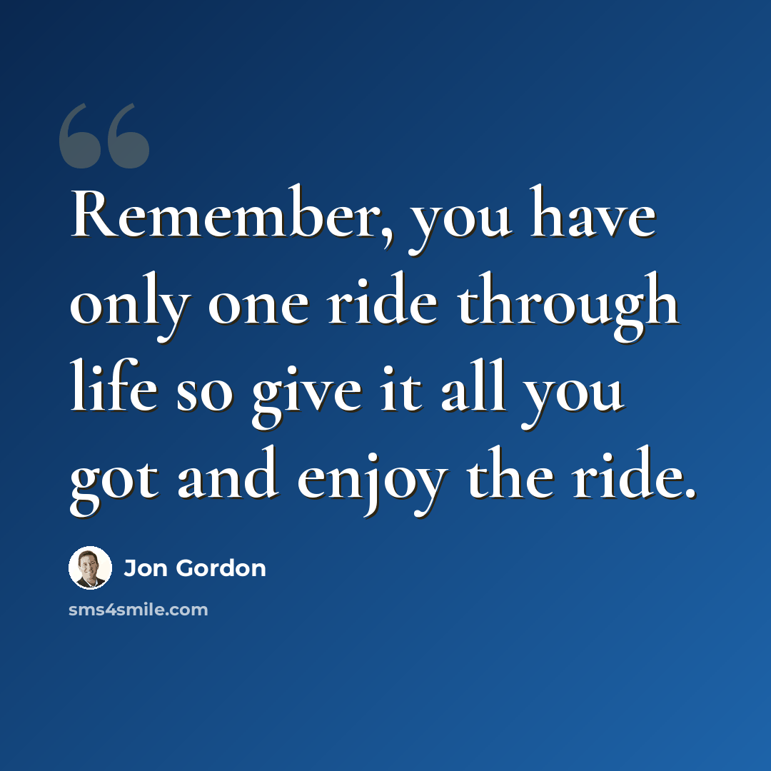 “Remember, you have only one ride through life so give it all you got and enjoy the ride.” quote by Jon Gordon