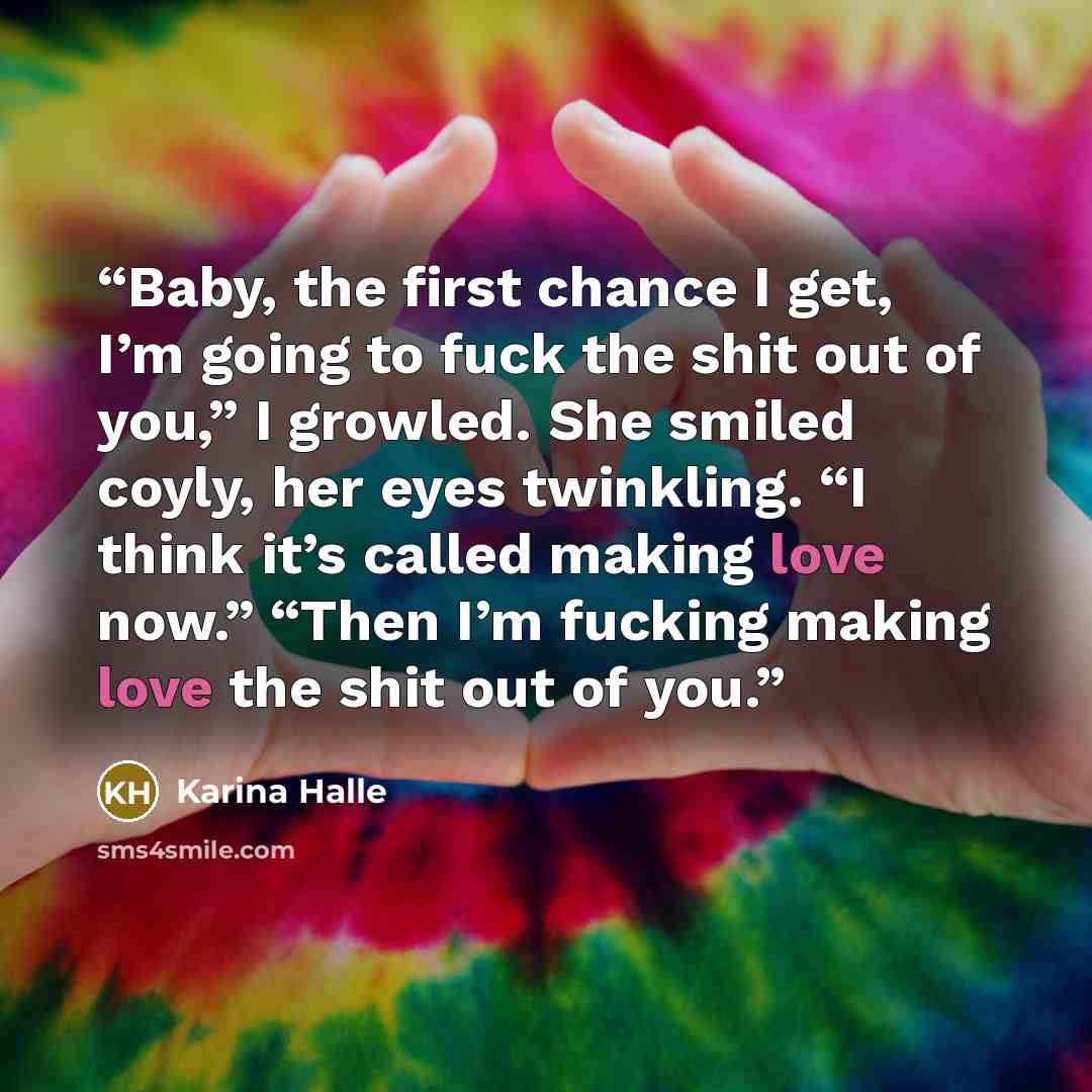 “Baby, the first chance I get, I’m going to fuck the shit out of you,” I growled. She smiled coyly, her eyes twinkling. “I think it’s called making love now.” “Then I’m fucking making love the shit out of you.” quote by Karina Halle