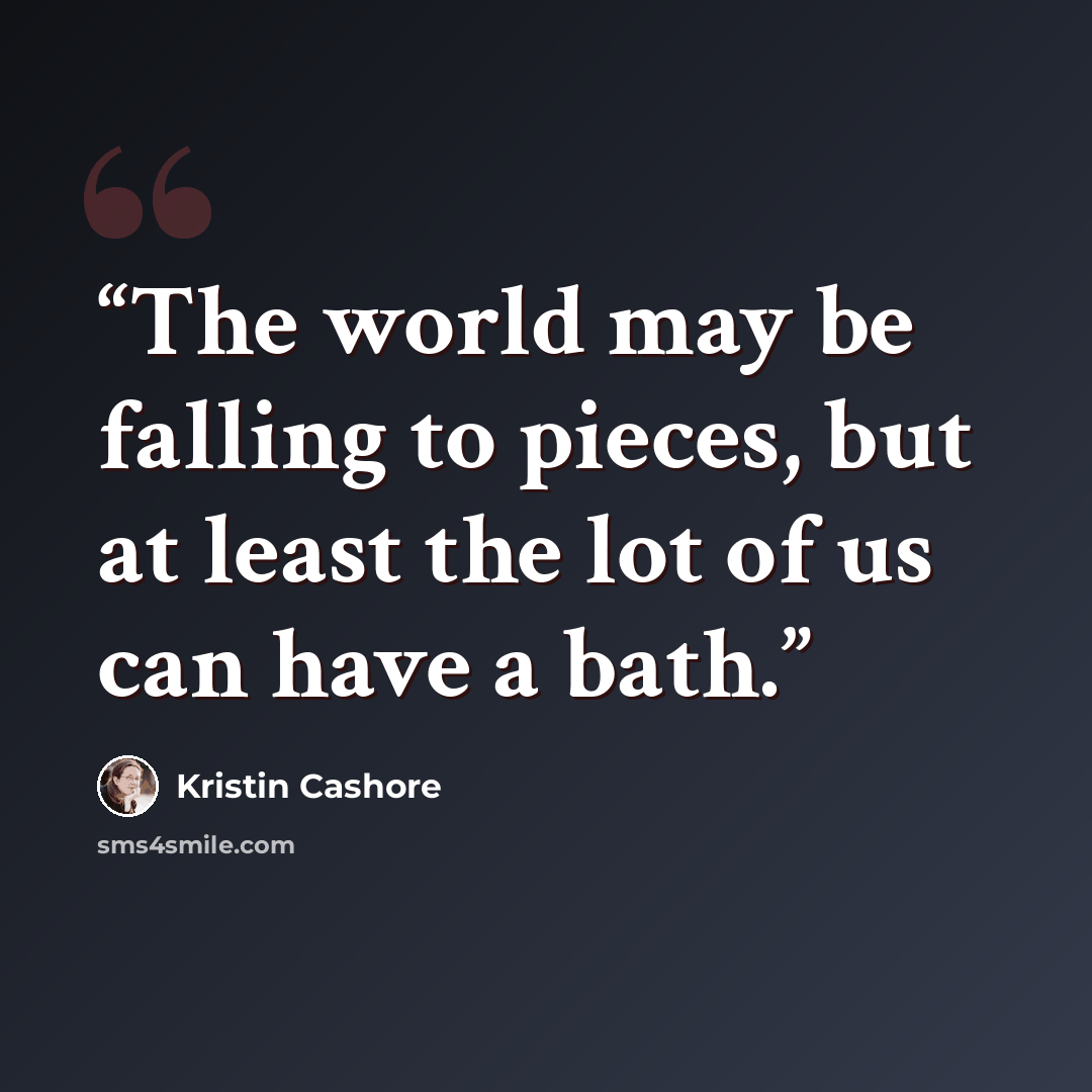 “The world may be falling to pieces, but at least the lot of us can have a bath.” quote by Kristin Cashore