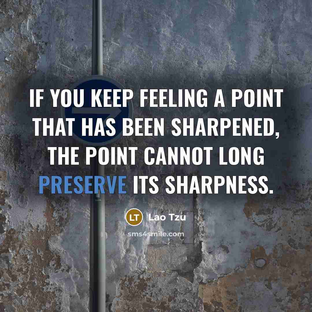 “If you keep feeling a point that has been sharpened, the point cannot long preserve its sharpness.” quote by Lao Tzu