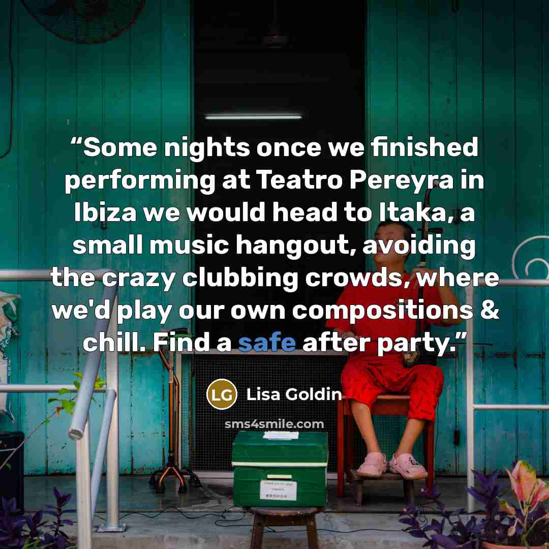 “Some nights once we finished performing at Teatro Pereyra in Ibiza we would head to Itaka, a small music hangout, avoiding the crazy clubbing crowds, where we'd play our own compositions & chill. Find a safe after party.” quote by Lisa Goldin
