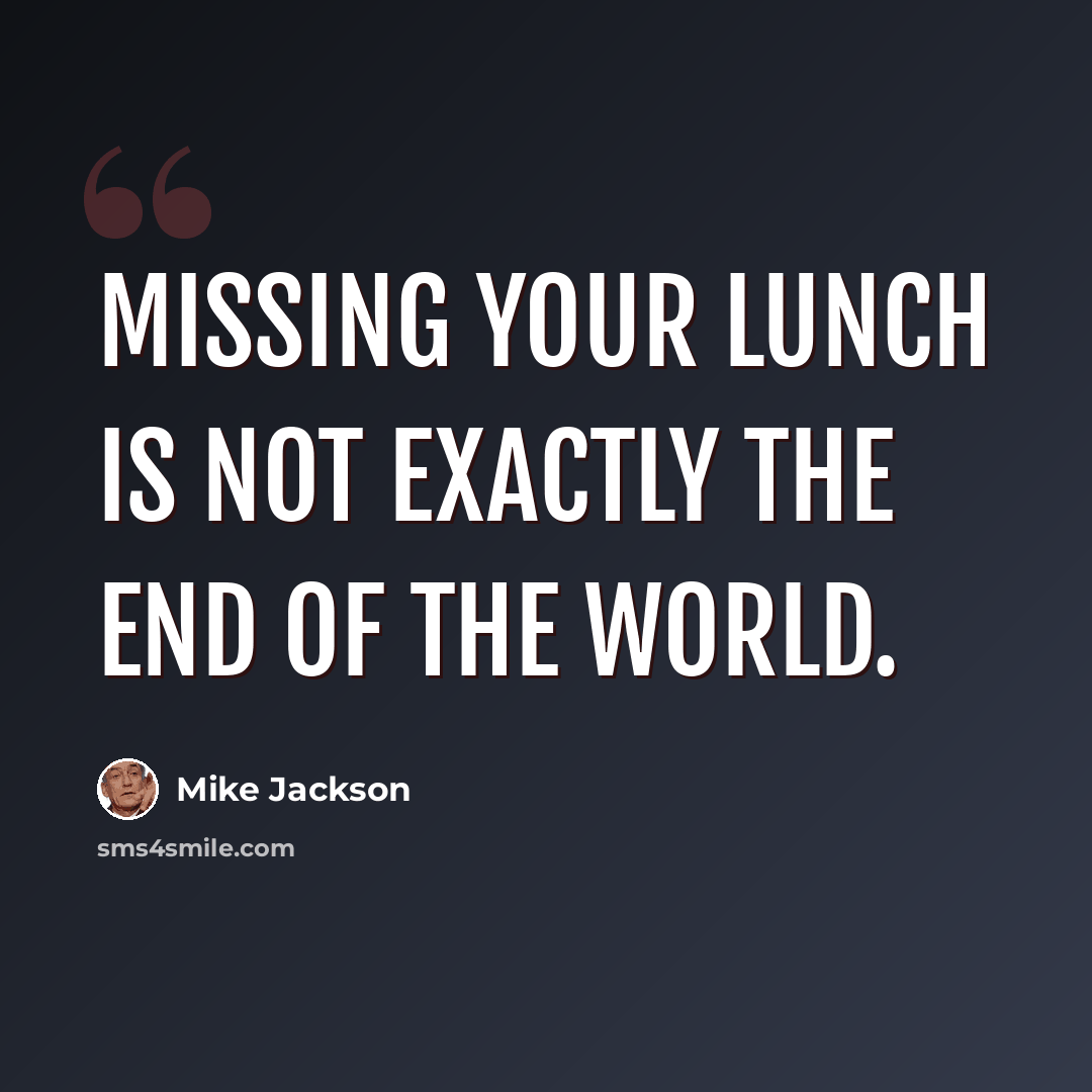 “Missing your lunch is not exactly the end of the world.” quote by Mike Jackson