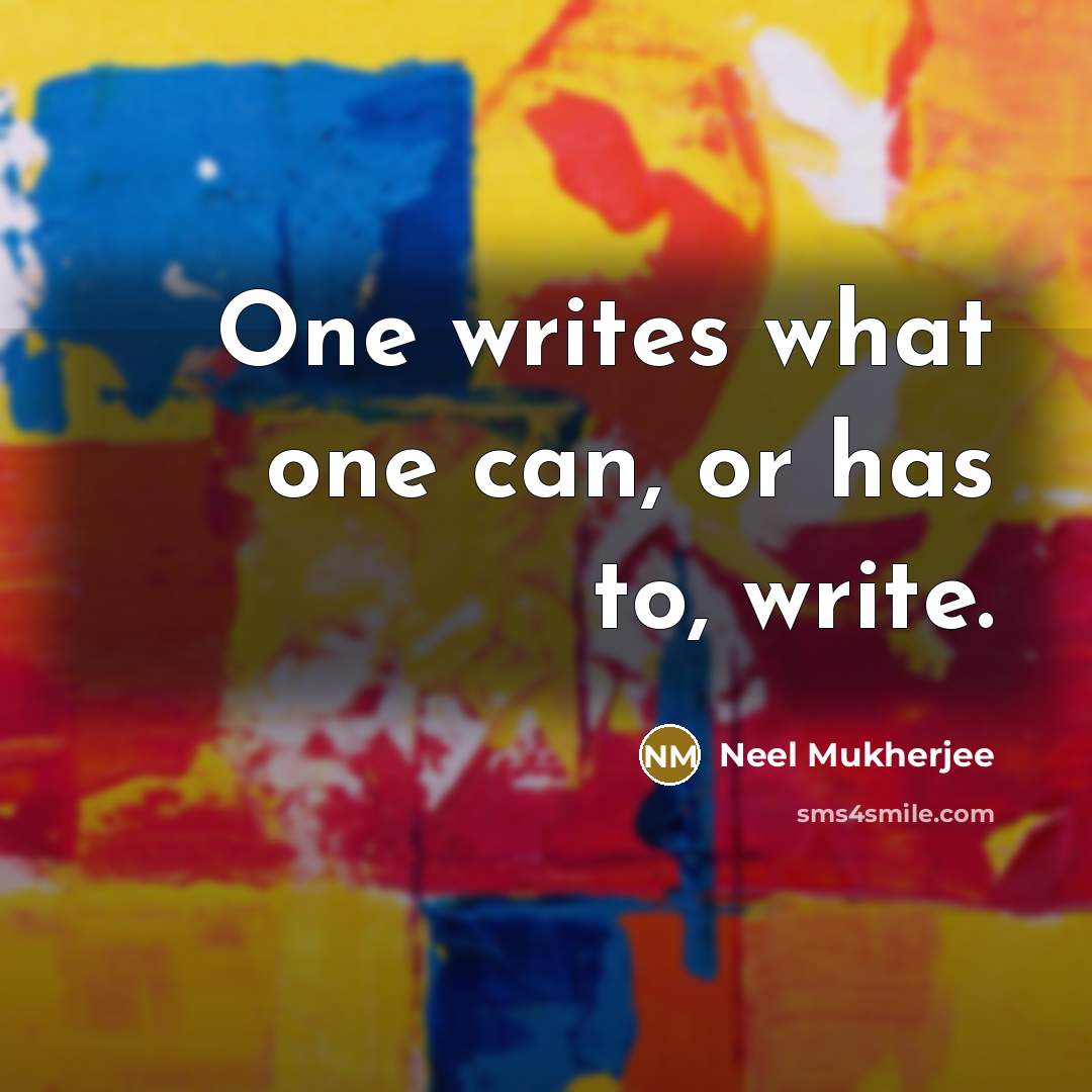 “One writes what one can, or has to, write.” quote by Neel Mukherjee
