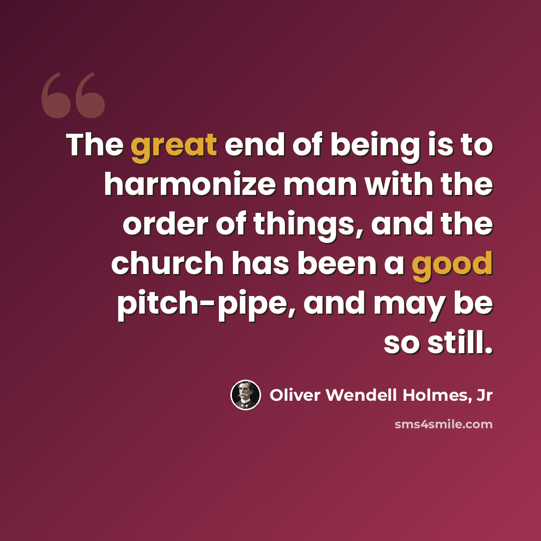 “The great end of being is to harmonize man with the order of things, and the church has been a good pitch-pipe, and may be so still.” quote by Oliver Wendell Holmes, Jr