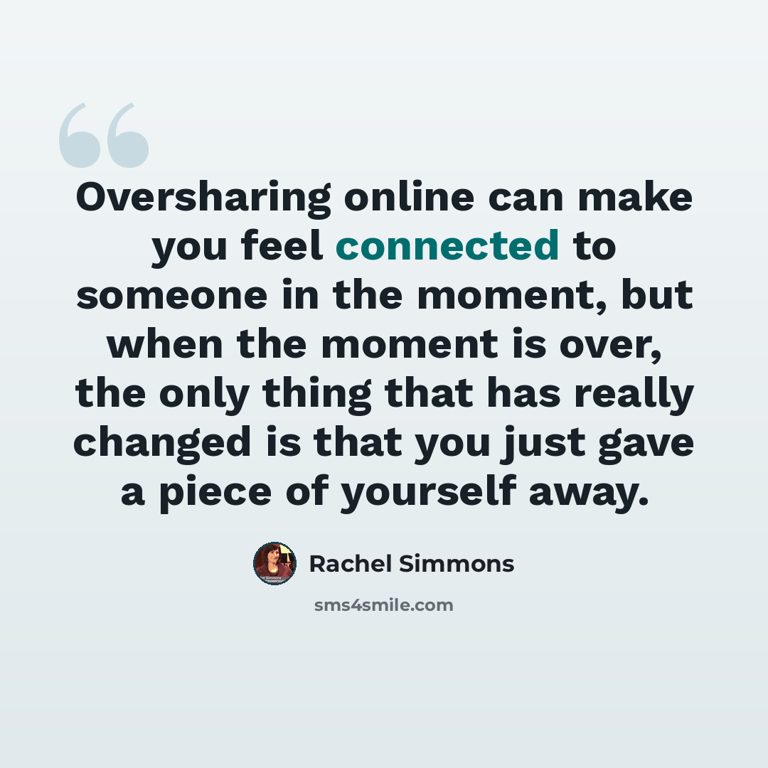 “Oversharing online can make you feel connected to someone in the moment, but when the moment is over, the only thing that has really changed is that you just gave a piece of yourself away.” quote by Rachel Simmons